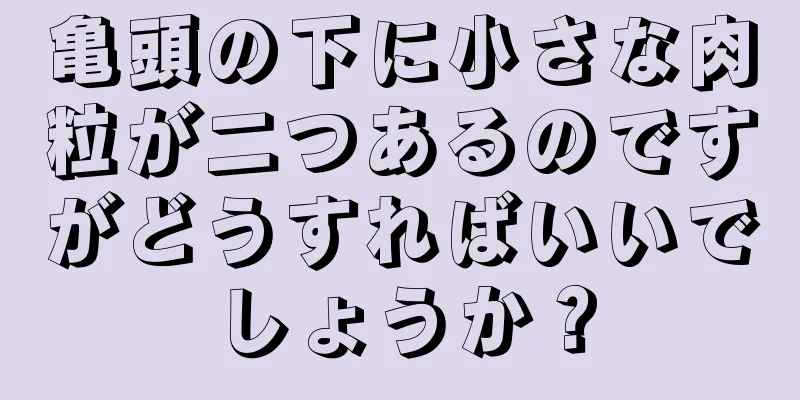 亀頭の下に小さな肉粒が二つあるのですがどうすればいいでしょうか？