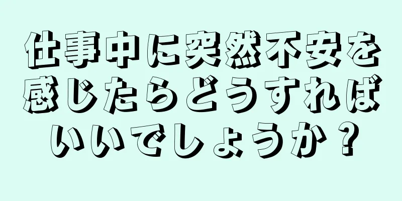 仕事中に突然不安を感じたらどうすればいいでしょうか？