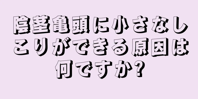 陰茎亀頭に小さなしこりができる原因は何ですか?