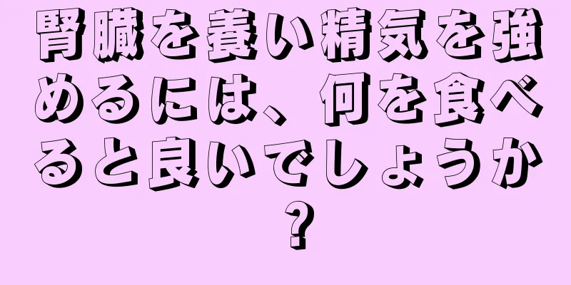 腎臓を養い精気を強めるには、何を食べると良いでしょうか？