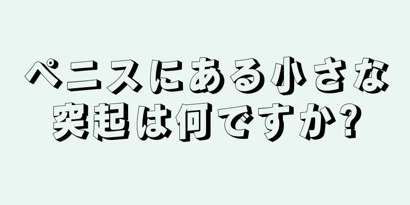 ペニスにある小さな突起は何ですか?
