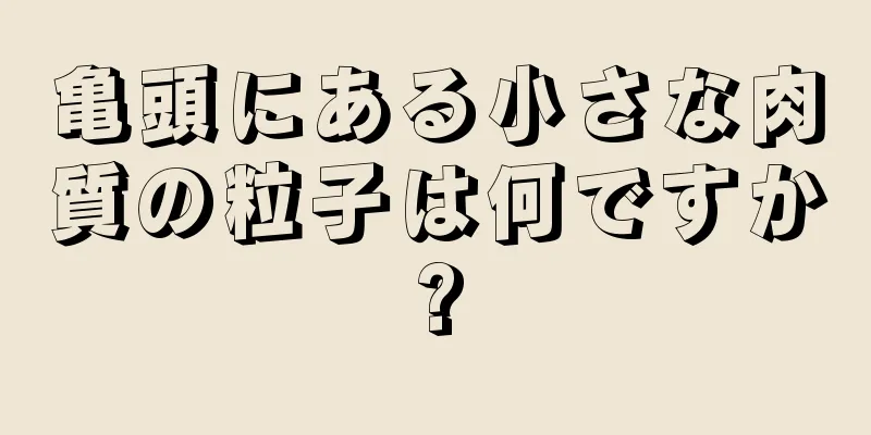 亀頭にある小さな肉質の粒子は何ですか?