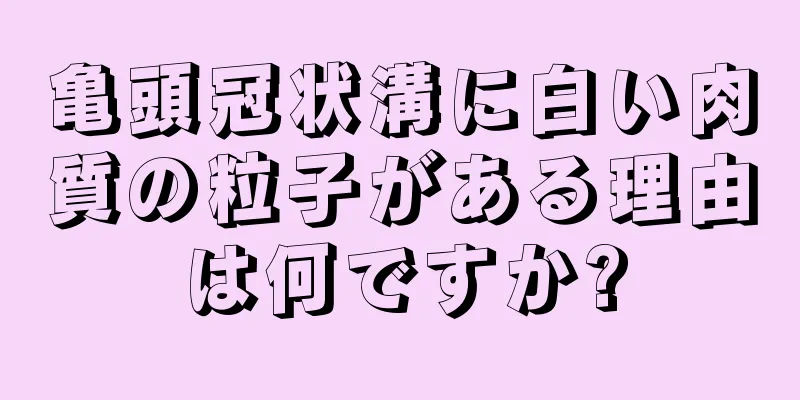 亀頭冠状溝に白い肉質の粒子がある理由は何ですか?