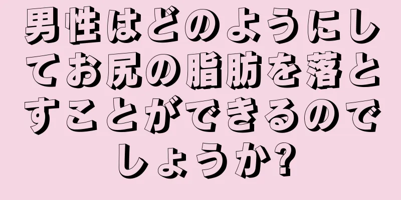 男性はどのようにしてお尻の脂肪を落とすことができるのでしょうか?