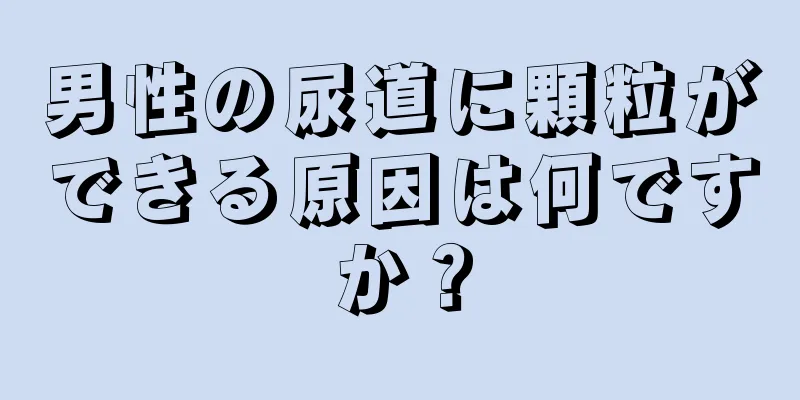 男性の尿道に顆粒ができる原因は何ですか？