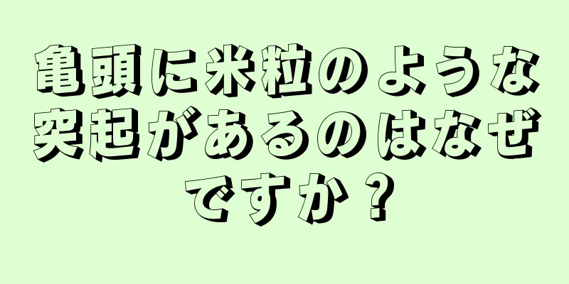 亀頭に米粒のような突起があるのはなぜですか？
