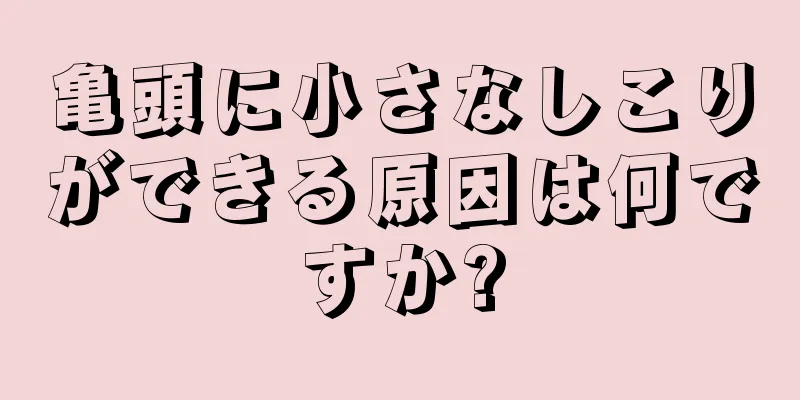 亀頭に小さなしこりができる原因は何ですか?