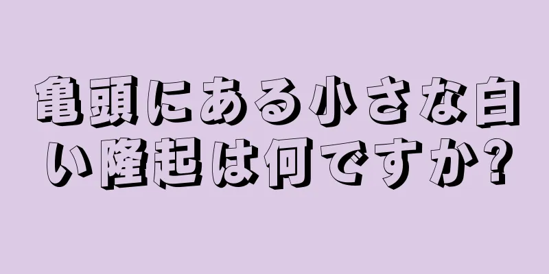 亀頭にある小さな白い隆起は何ですか?