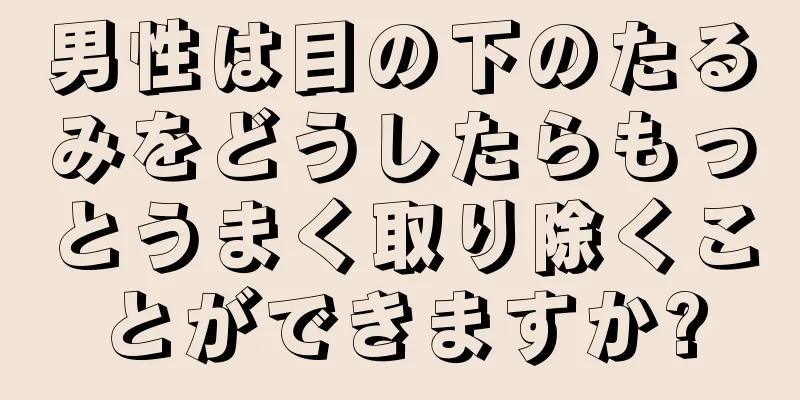 男性は目の下のたるみをどうしたらもっとうまく取り除くことができますか?