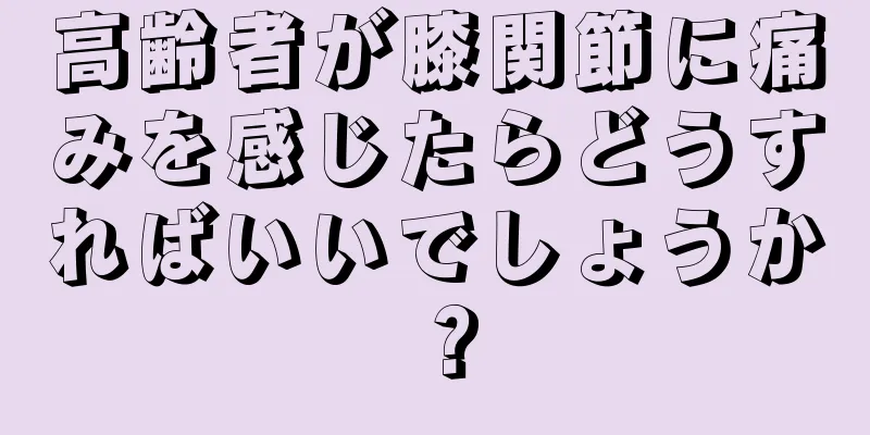 高齢者が膝関節に痛みを感じたらどうすればいいでしょうか？