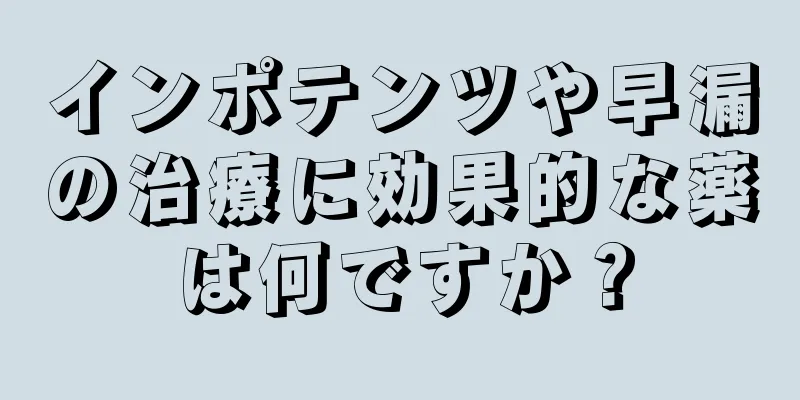 インポテンツや早漏の治療に効果的な薬は何ですか？