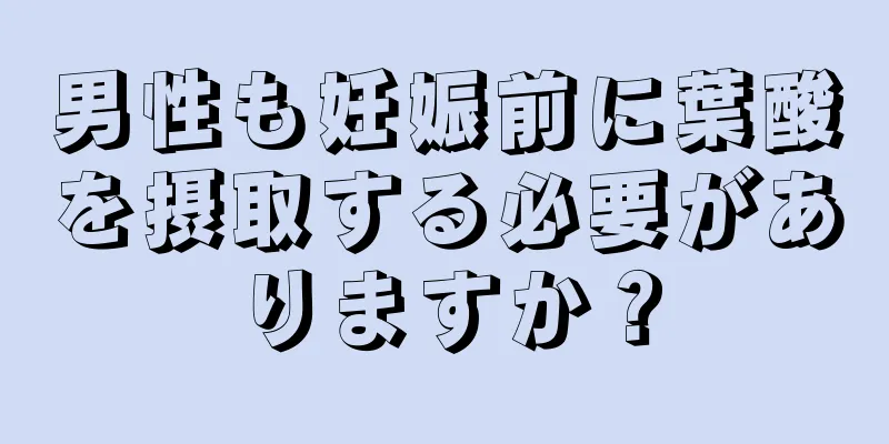 男性も妊娠前に葉酸を摂取する必要がありますか？