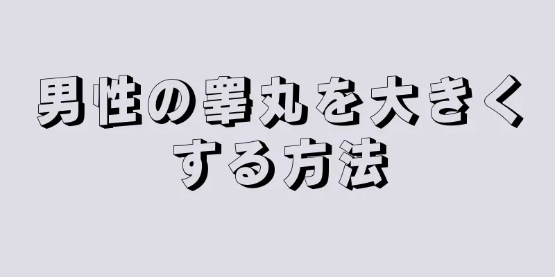 男性の睾丸を大きくする方法