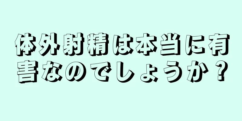 体外射精は本当に有害なのでしょうか？