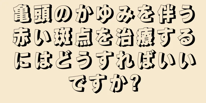 亀頭のかゆみを伴う赤い斑点を治療するにはどうすればいいですか?
