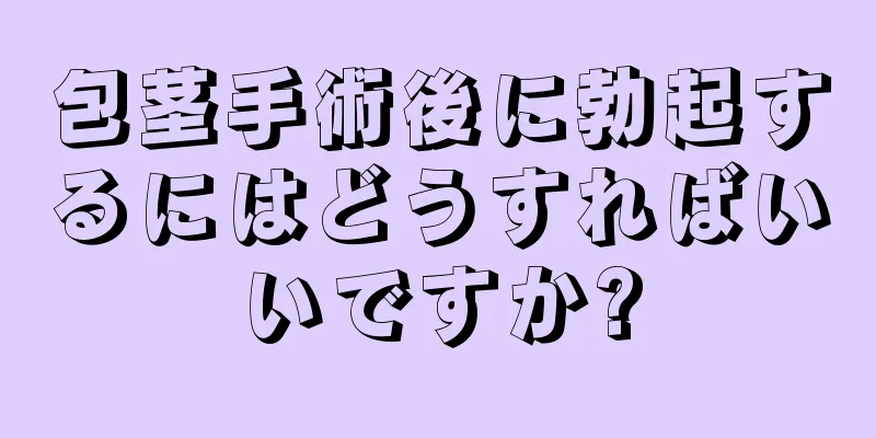 包茎手術後に勃起するにはどうすればいいですか?