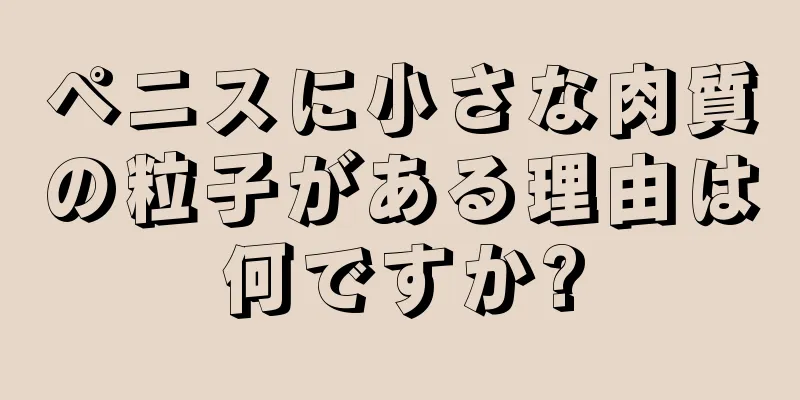 ペニスに小さな肉質の粒子がある理由は何ですか?