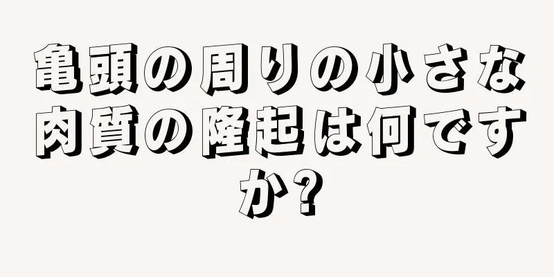 亀頭の周りの小さな肉質の隆起は何ですか?