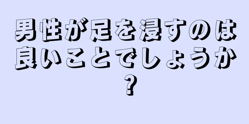 男性が足を浸すのは良いことでしょうか？