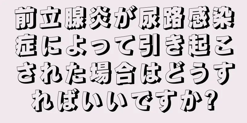 前立腺炎が尿路感染症によって引き起こされた場合はどうすればいいですか?