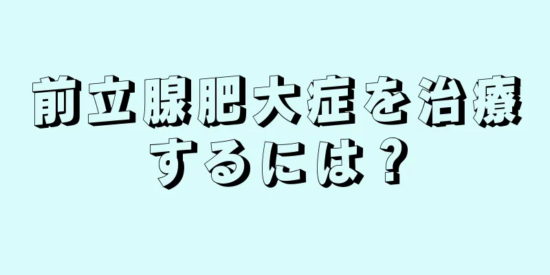 前立腺肥大症を治療するには？