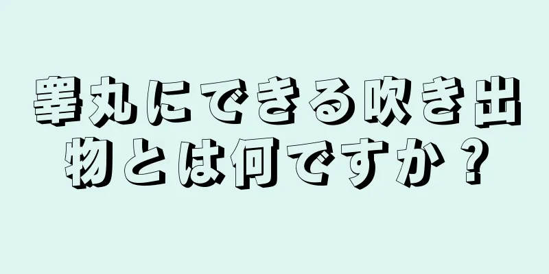 睾丸にできる吹き出物とは何ですか？