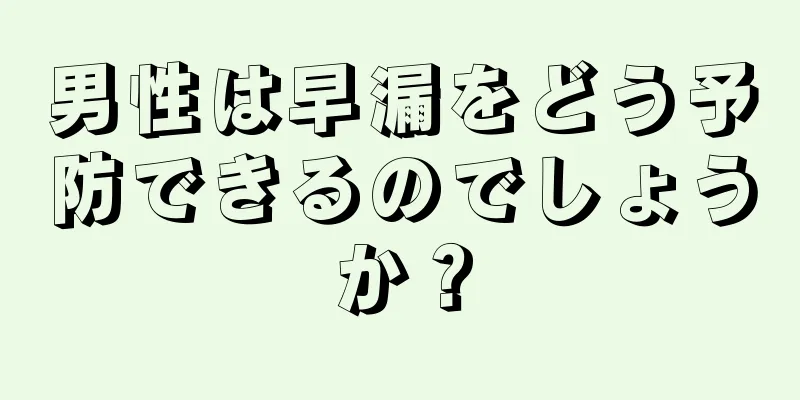 男性は早漏をどう予防できるのでしょうか？