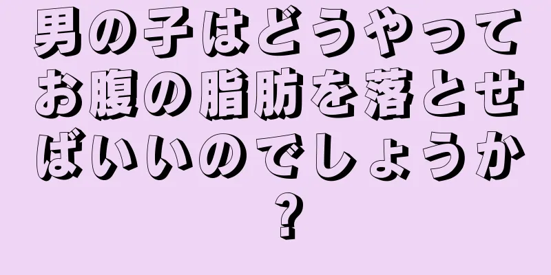 男の子はどうやってお腹の脂肪を落とせばいいのでしょうか？