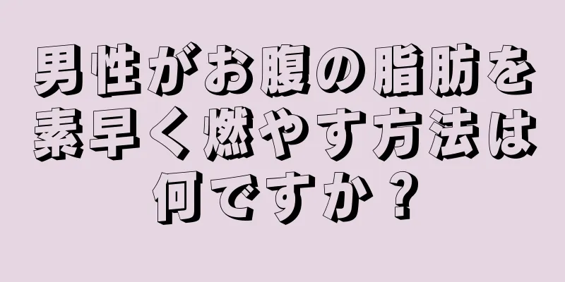 男性がお腹の脂肪を素早く燃やす方法は何ですか？