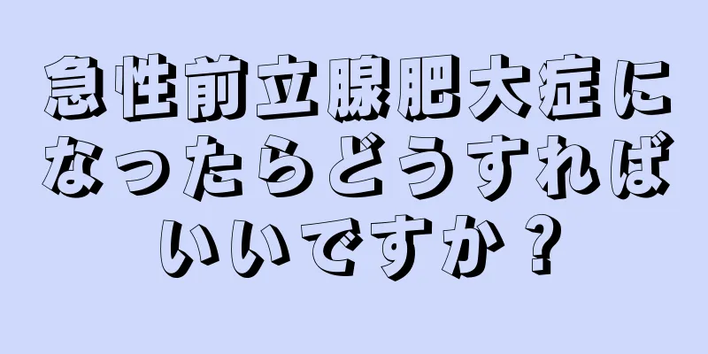 急性前立腺肥大症になったらどうすればいいですか？