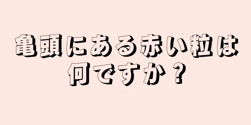 亀頭にある赤い粒は何ですか？