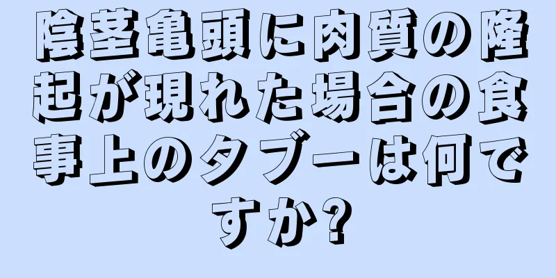 陰茎亀頭に肉質の隆起が現れた場合の食事上のタブーは何ですか?