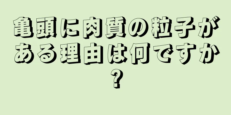 亀頭に肉質の粒子がある理由は何ですか?