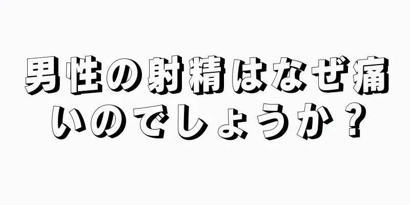 男性の射精はなぜ痛いのでしょうか？