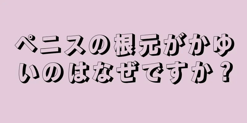 ペニスの根元がかゆいのはなぜですか？