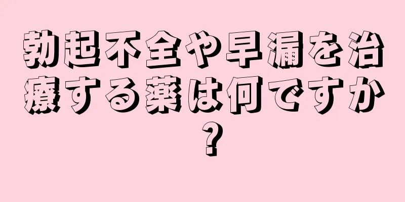 勃起不全や早漏を治療する薬は何ですか？