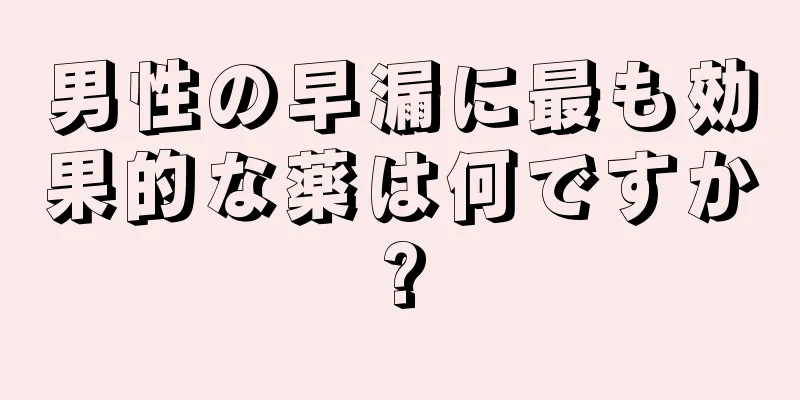 男性の早漏に最も効果的な薬は何ですか?