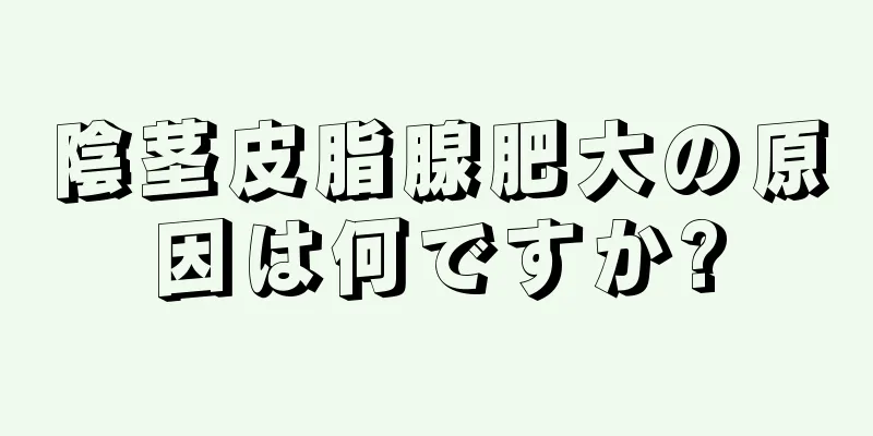 陰茎皮脂腺肥大の原因は何ですか?
