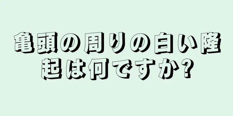亀頭の周りの白い隆起は何ですか?