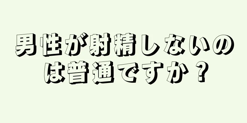 男性が射精しないのは普通ですか？