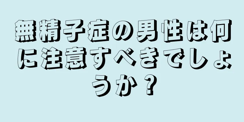 無精子症の男性は何に注意すべきでしょうか？