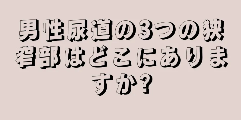 男性尿道の3つの狭窄部はどこにありますか?