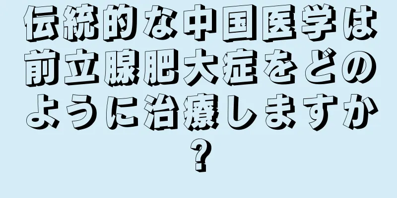 伝統的な中国医学は前立腺肥大症をどのように治療しますか?