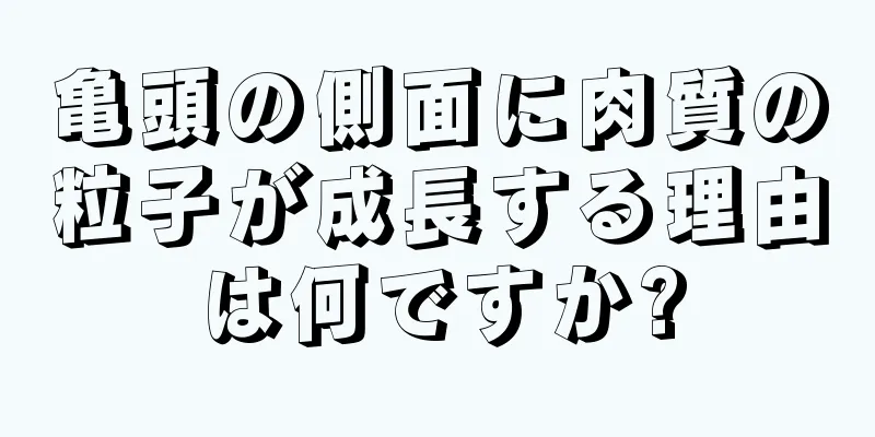 亀頭の側面に肉質の粒子が成長する理由は何ですか?