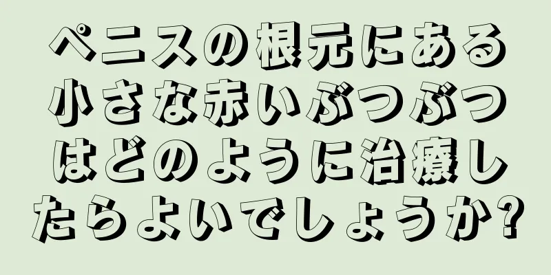 ペニスの根元にある小さな赤いぶつぶつはどのように治療したらよいでしょうか?