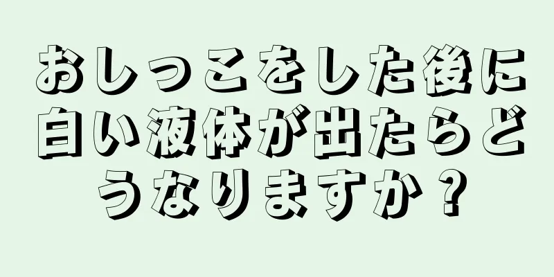 おしっこをした後に白い液体が出たらどうなりますか？
