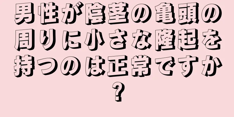 男性が陰茎の亀頭の周りに小さな隆起を持つのは正常ですか?