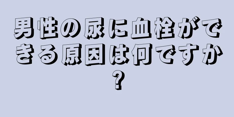 男性の尿に血栓ができる原因は何ですか?