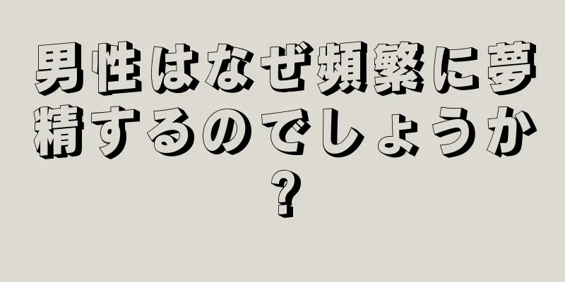 男性はなぜ頻繁に夢精するのでしょうか?