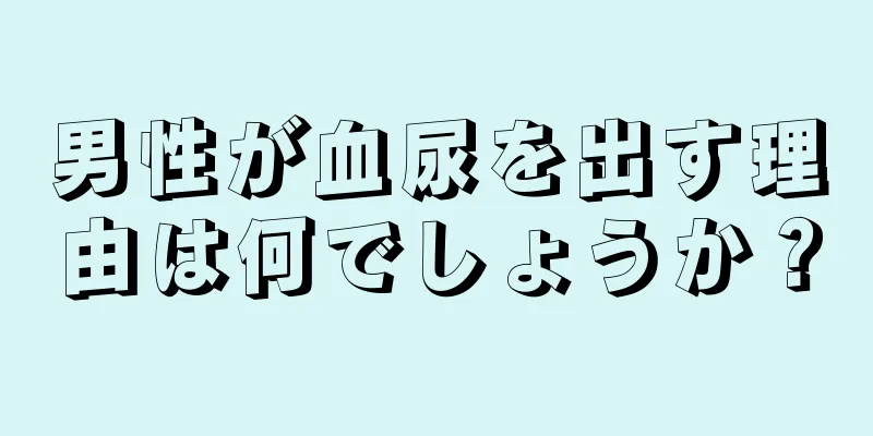 男性が血尿を出す理由は何でしょうか？